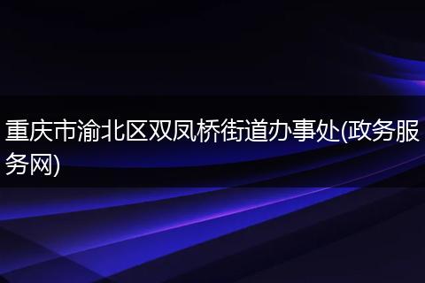 重庆市渝北区双凤桥街道办事处(政务服务网)
