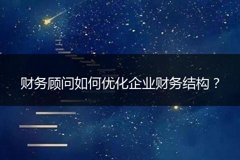 财务顾问如何优化企业财务结构？