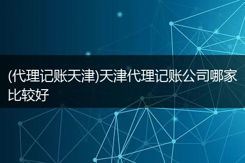 (代理记账天津)天津代理记账公司哪家比较好