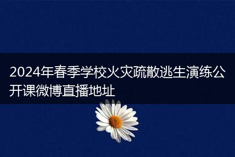 2024年春季学校火灾疏散逃生演练公开课微博直播地址