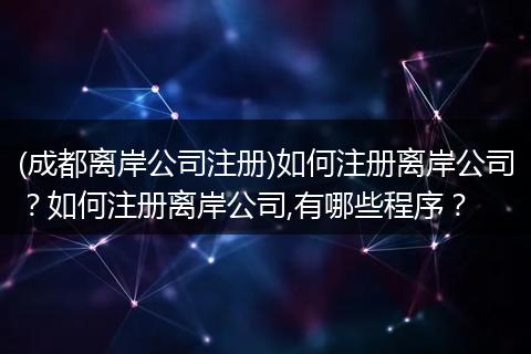 (成都离岸公司注册)如何注册离岸公司？如何注册离岸公司,有哪些程序？
