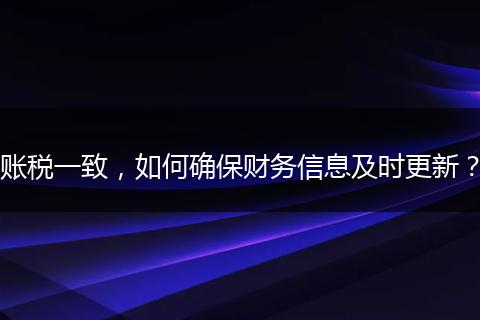 账税一致，如何确保财务信息及时更新？