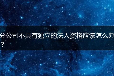 分公司不具有独立的法人资格应该怎么办？