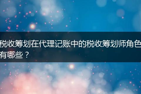 税收筹划在代理记账中的税收筹划师角色有哪些？