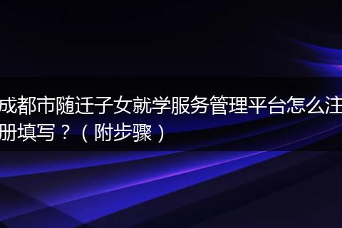 成都市随迁子女就学服务管理平台怎么注册填写？（附步骤）