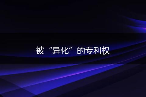 被“异化”的专利权