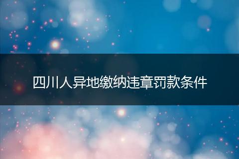 四川人异地缴纳违章罚款条件