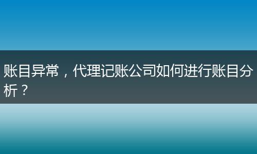 账目异常，代理记账公司如何进行账目分析？