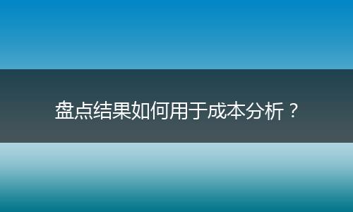 盘点结果如何用于成本分析？