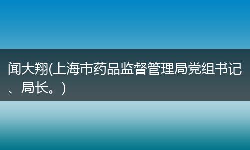 闻大翔(上海市药品监督管理局党组书记、局长。)