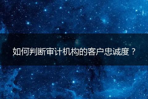 如何判断审计机构的客户忠诚度？