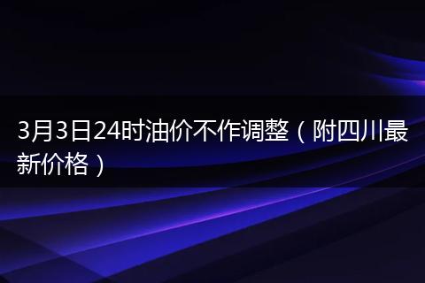 3月3日24时油价不作调整（附四川最新价格）