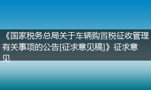 《国家税务总局关于车辆购置税征收管理有关事项的公告[征求意见稿]》征求意见