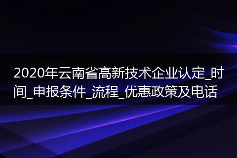 2020年云南省高新技术企业认定_时间_申报条件_流程_优惠政策及电话
