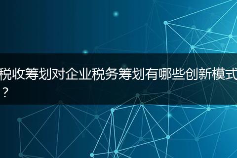 税收筹划对企业税务筹划有哪些创新模式？