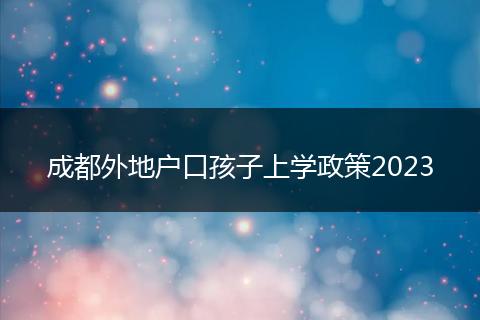 成都外地户口孩子上学政策2023