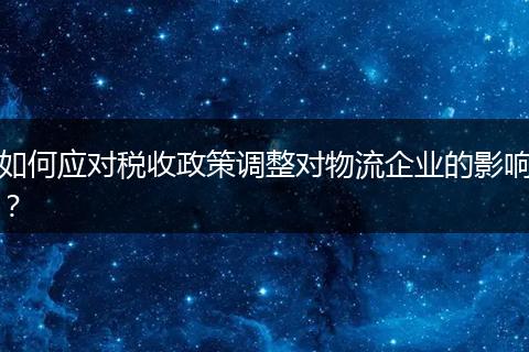 如何应对税收政策调整对物流企业的影响？