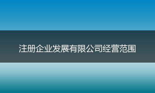 注册企业发展有限公司经营范围