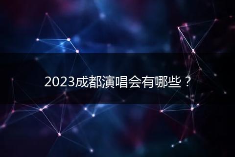 2023成都演唱会有哪些？