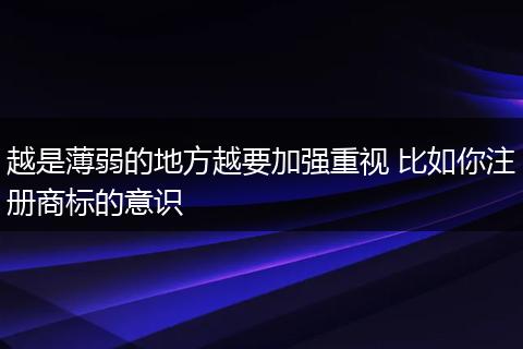 越是薄弱的地方越要加强重视 比如你注册商标的意识