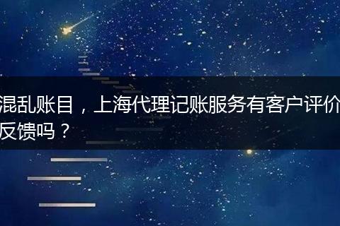 混乱账目，上海代理记账服务有客户评价反馈吗？