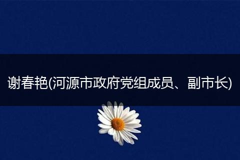 谢春艳(河源市政府党组成员、副市长)