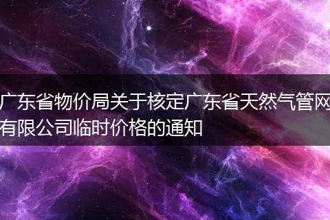 广东省物价局关于核定广东省天然气管网有限公司临时价格的通知
