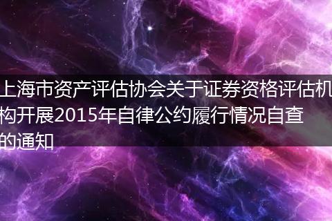 上海市资产评估协会关于证券资格评估机构开展2015年自律公约履行情况自查的通知