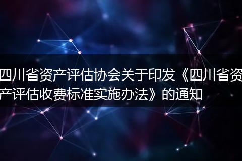 四川省资产评估协会关于印发《四川省资产评估收费标准实施办法》的通知