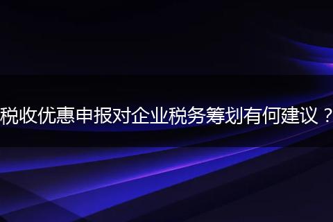 税收优惠申报对企业税务筹划有何建议？