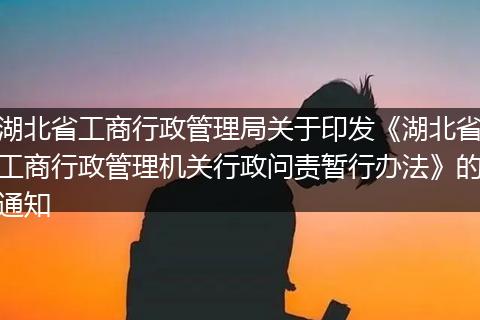 湖北省工商行政管理局关于印发《湖北省工商行政管理机关行政问责暂行办法》的通知