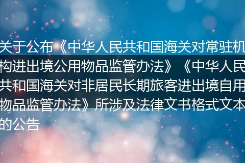 关于公布《中华人民共和国海关对常驻机构进出境公用物品监管办法》《中华人民共和国海关对非居民长期旅客进出境自用物品监管办法》所涉及法律文书格式文本的公告