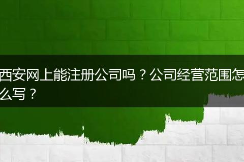 西安网上能注册公司吗？公司经营范围怎么写？