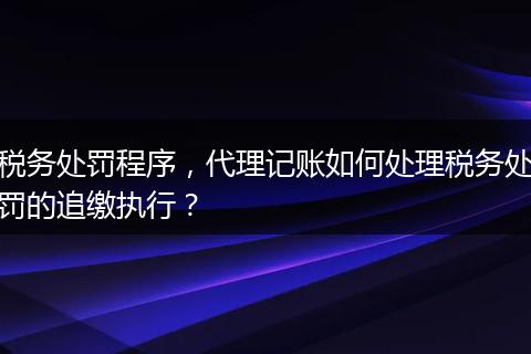 税务处罚程序，代理记账如何处理税务处罚的追缴执行？