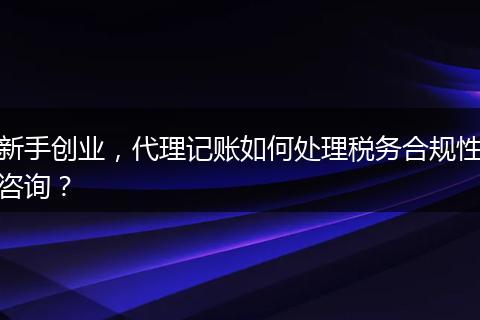新手创业，代理记账如何处理税务合规性咨询？