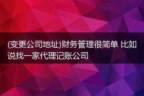 (变更公司地址)财务管理很简单 比如说找一家代理记账公司