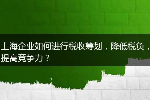 上海企业如何进行税收筹划，降低税负，提高竞争力？