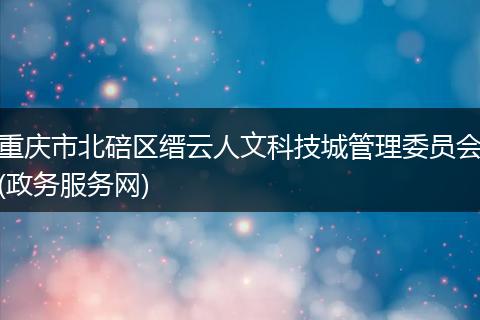重庆市北碚区缙云人文科技城管理委员会(政务服务网)