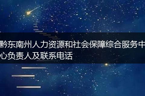 黔东南州人力资源和社会保障综合服务中心负责人及联系电话