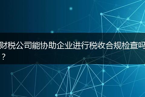 财税公司能协助企业进行税收合规检查吗？