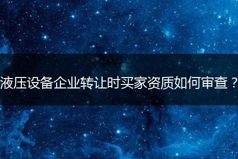 液压设备企业转让时买家资质如何审查？