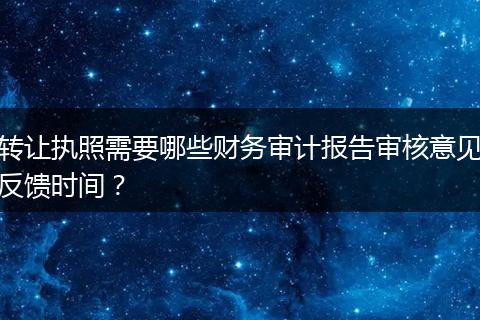 转让执照需要哪些财务审计报告审核意见反馈时间？