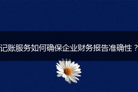 记账服务如何确保企业财务报告准确性？