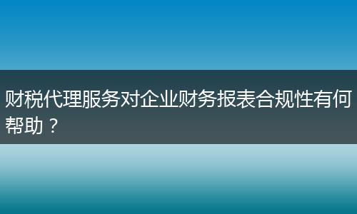 财税代理服务对企业财务报表合规性有何帮助？