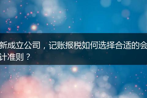 新成立公司，记账报税如何选择合适的会计准则？