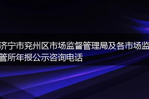济宁市兖州区市场监督管理局及各市场监管所年报公示咨询电话
