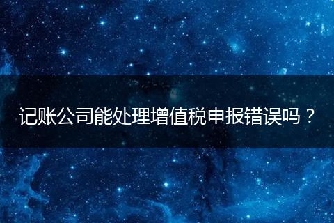 记账公司能处理增值税申报错误吗？