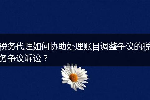 税务代理如何协助处理账目调整争议的税务争议诉讼？