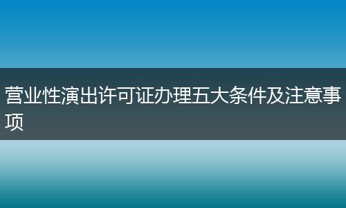营业性演出许可证办理五大条件及注意事项