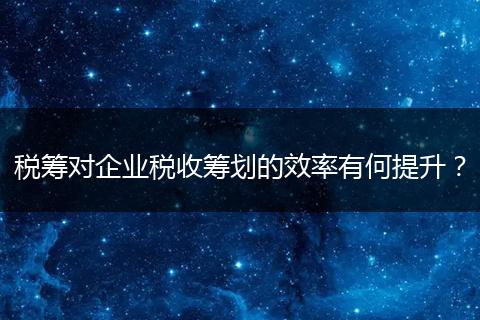 税筹对企业税收筹划的效率有何提升？